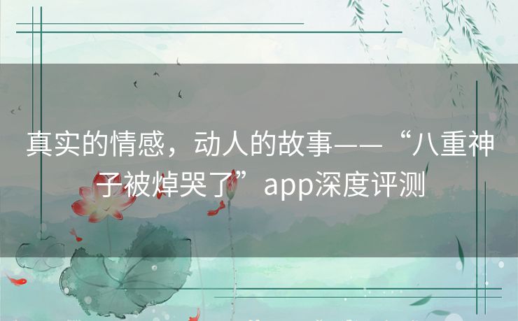 真实的情感，动人的故事——“八重神子被焯哭了”app深度评测