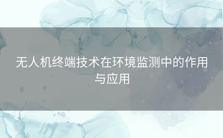 无人机终端技术在环境监测中的作用与应用