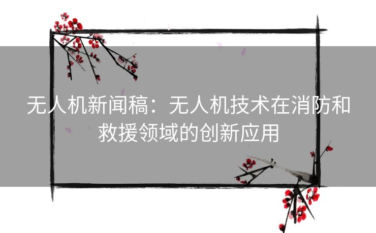 无人机新闻稿：无人机技术在消防和救援领域的创新应用