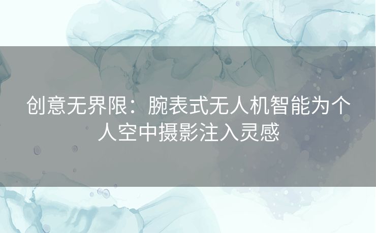 创意无界限：腕表式无人机智能为个人空中摄影注入灵感