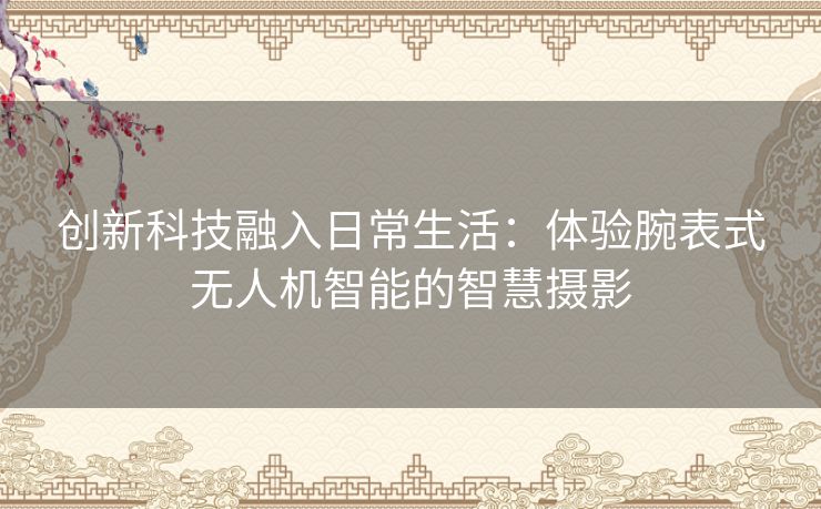 创新科技融入日常生活：体验腕表式无人机智能的智慧摄影