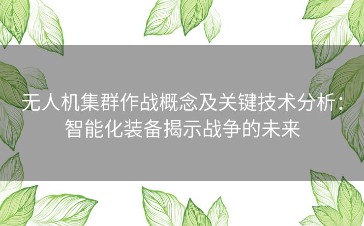 无人机集群作战概念及关键技术分析：智能化装备揭示战争的未来