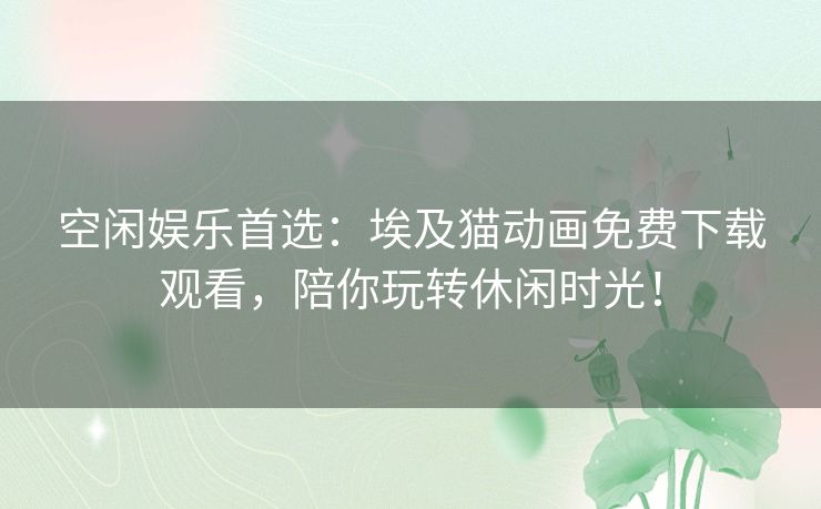 空闲娱乐首选：埃及猫动画免费下载观看，陪你玩转休闲时光！