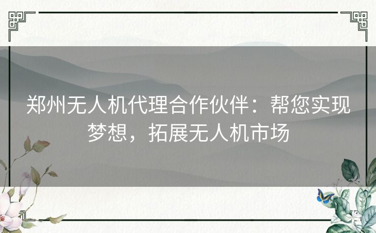 郑州无人机代理合作伙伴：帮您实现梦想，拓展无人机市场