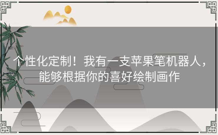 个性化定制！我有一支苹果笔机器人，能够根据你的喜好绘制画作