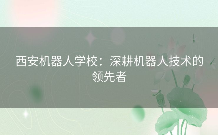 西安机器人学校：深耕机器人技术的领先者