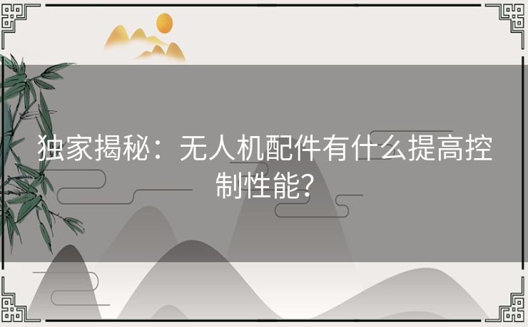 独家揭秘：无人机配件有什么提高控制性能？