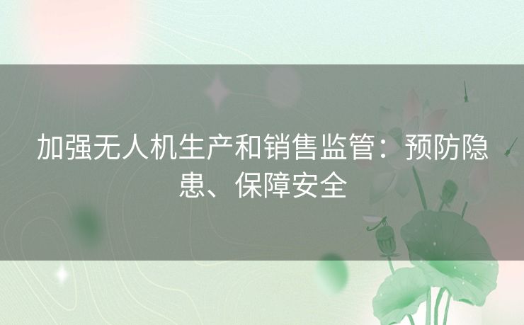 加强无人机生产和销售监管：预防隐患、保障安全