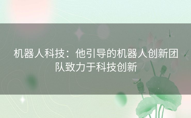 机器人科技：他引导的机器人创新团队致力于科技创新