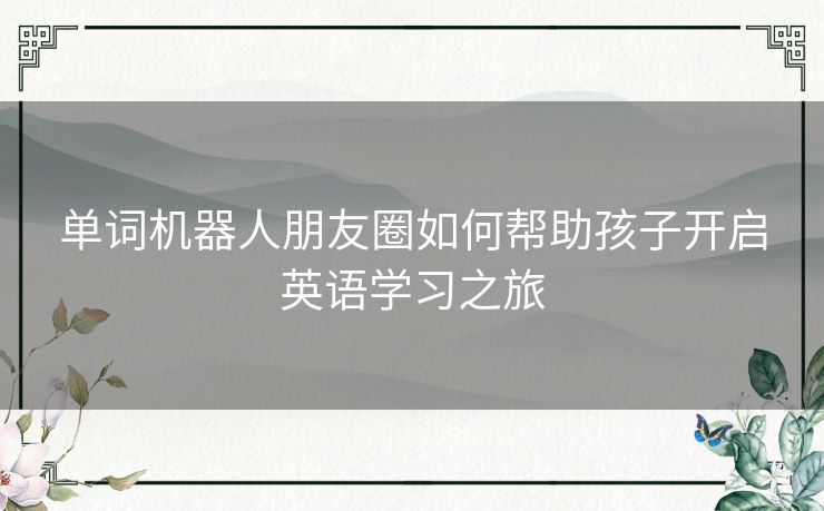 单词机器人朋友圈如何帮助孩子开启英语学习之旅