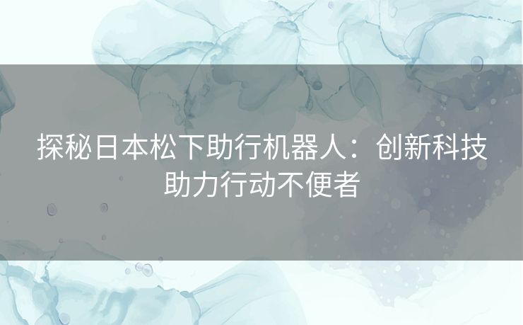 探秘日本松下助行机器人：创新科技助力行动不便者