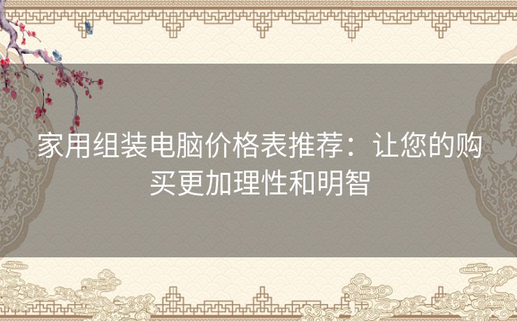 家用组装电脑价格表推荐：让您的购买更加理性和明智