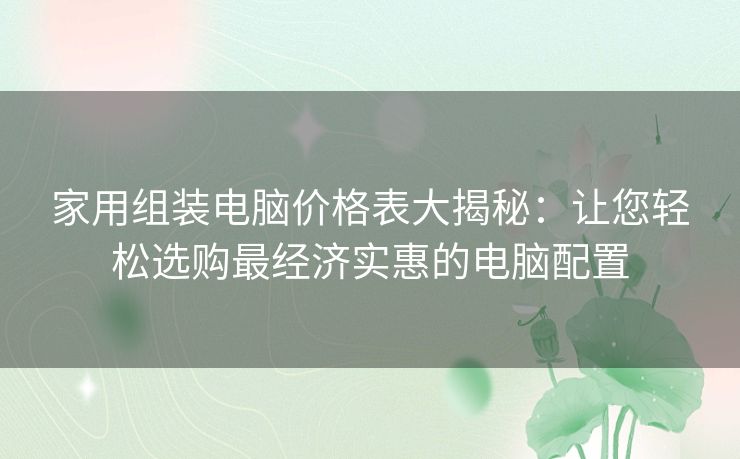 家用组装电脑价格表大揭秘：让您轻松选购最经济实惠的电脑配置