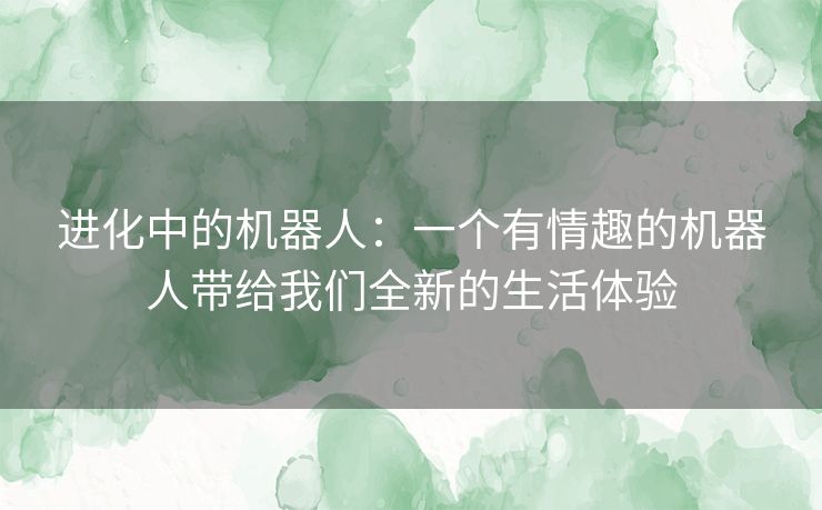 进化中的机器人：一个有情趣的机器人带给我们全新的生活体验