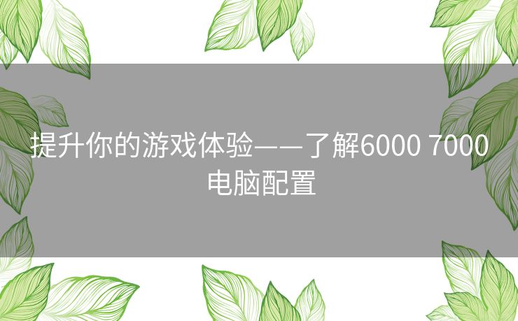 提升你的游戏体验——了解6000 7000电脑配置