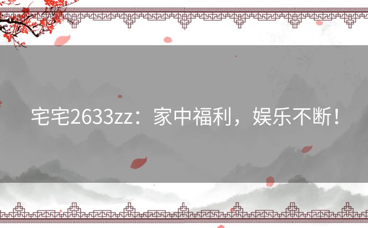 宅宅2633zz：家中福利，娱乐不断！