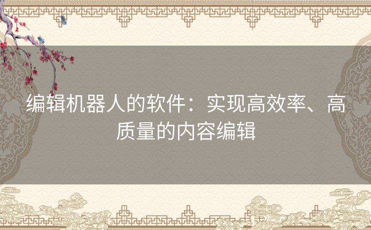 编辑机器人的软件：实现高效率、高质量的内容编辑