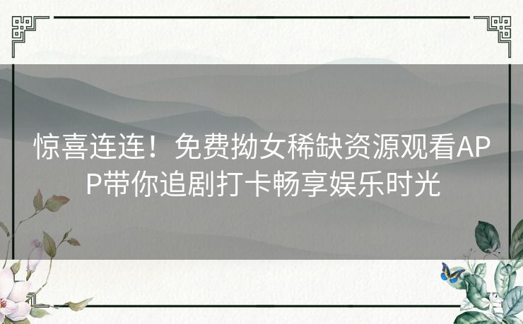 惊喜连连！免费拗女稀缺资源观看APP带你追剧打卡畅享娱乐时光