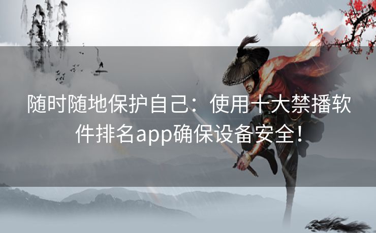 随时随地保护自己：使用十大禁播软件排名app确保设备安全！