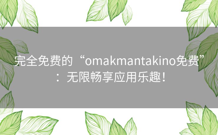 完全免费的“omakmantakino免费”：无限畅享应用乐趣！