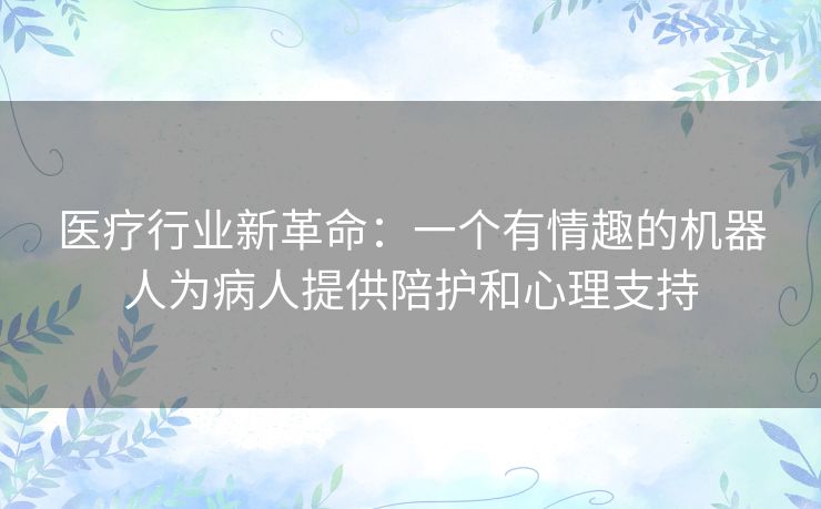 医疗行业新革命：一个有情趣的机器人为病人提供陪护和心理支持