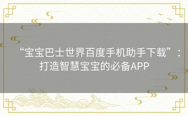 “宝宝巴士世界百度手机助手下载”：打造智慧宝宝的必备APP