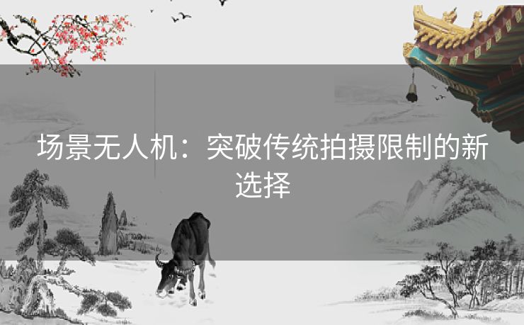 场景无人机：突破传统拍摄限制的新选择