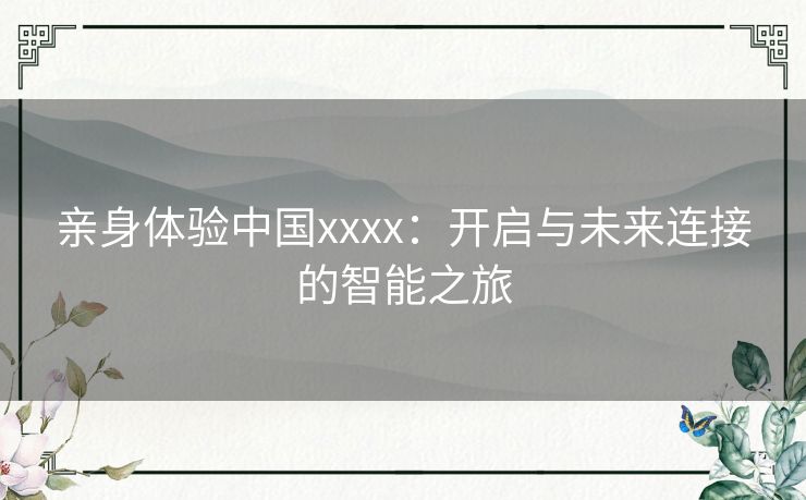 亲身体验中国xxxx：开启与未来连接的智能之旅