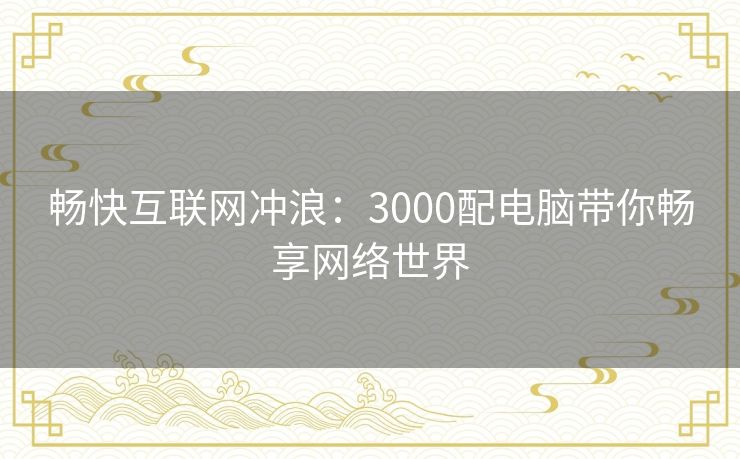 畅快互联网冲浪：3000配电脑带你畅享网络世界