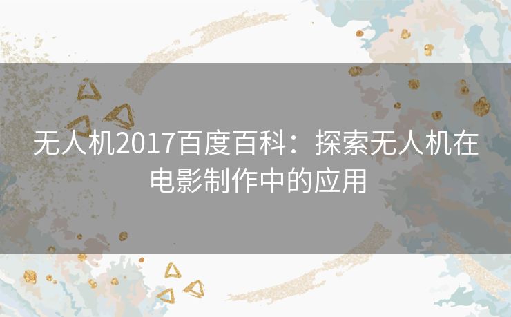 无人机2017百度百科：探索无人机在电影制作中的应用