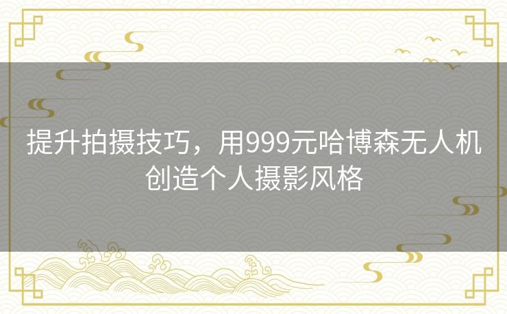 提升拍摄技巧，用999元哈博森无人机创造个人摄影风格