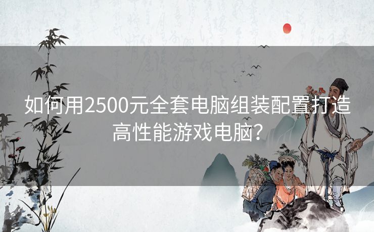 如何用2500元全套电脑组装配置打造高性能游戏电脑？