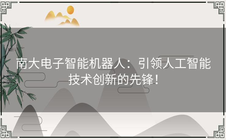 南大电子智能机器人：引领人工智能技术创新的先锋！