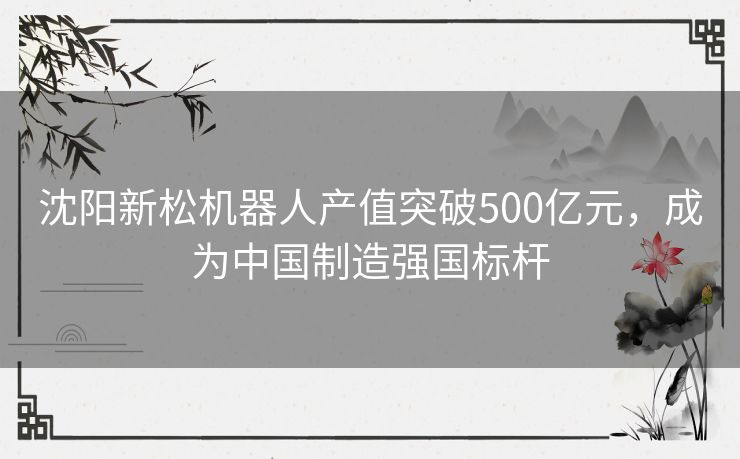 沈阳新松机器人产值突破500亿元，成为中国制造强国标杆