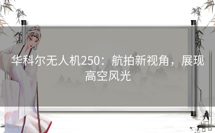 华科尔无人机250：航拍新视角，展现高空风光