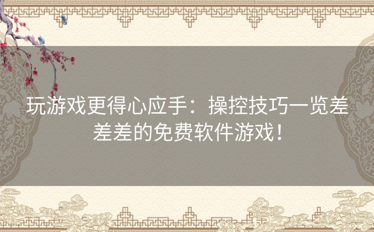 玩游戏更得心应手：操控技巧一览差差差的免费软件游戏！