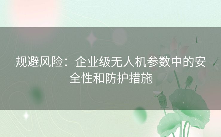 规避风险：企业级无人机参数中的安全性和防护措施