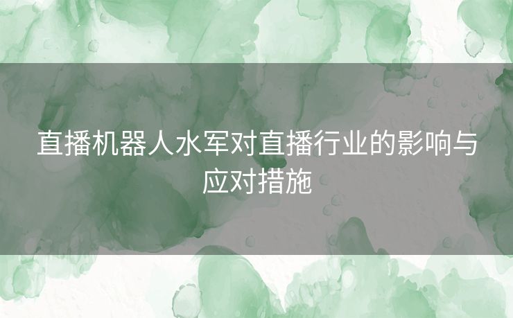 直播机器人水军对直播行业的影响与应对措施