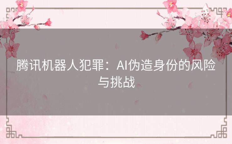 腾讯机器人犯罪：AI伪造身份的风险与挑战