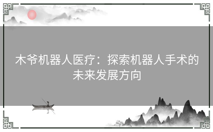 木爷机器人医疗：探索机器人手术的未来发展方向