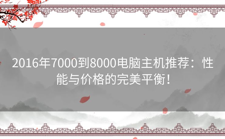 2016年7000到8000电脑主机推荐：性能与价格的完美平衡！