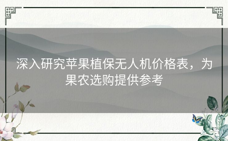 深入研究苹果植保无人机价格表，为果农选购提供参考