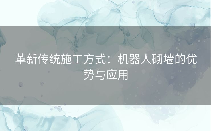 革新传统施工方式：机器人砌墙的优势与应用