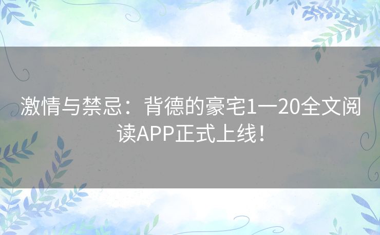 激情与禁忌：背德的豪宅1一20全文阅读APP正式上线！