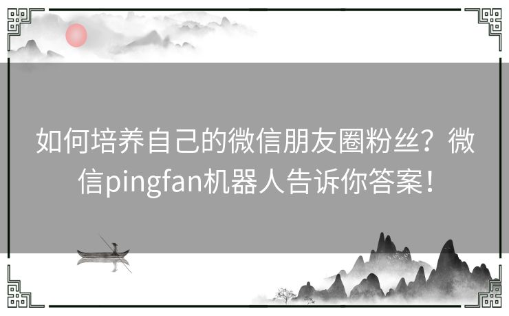 如何培养自己的微信朋友圈粉丝？微信pingfan机器人告诉你答案！