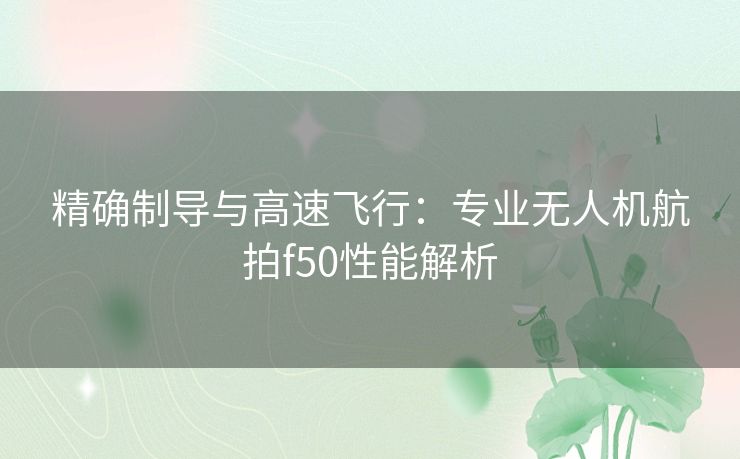 精确制导与高速飞行：专业无人机航拍f50性能解析