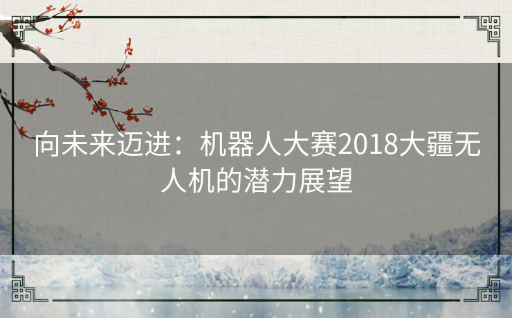 向未来迈进：机器人大赛2018大疆无人机的潜力展望