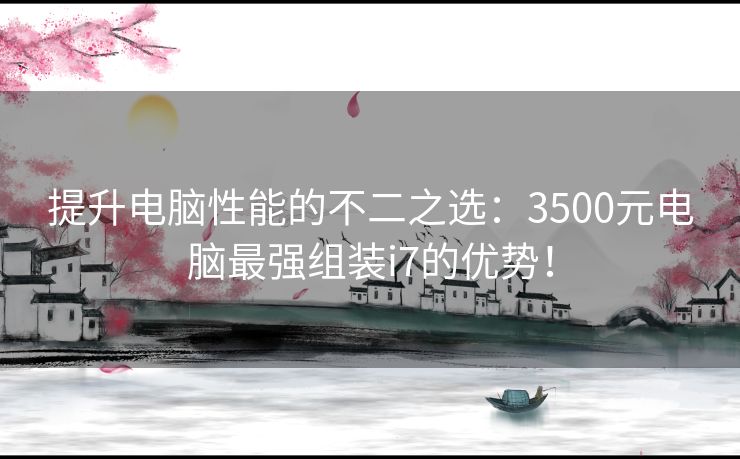 提升电脑性能的不二之选：3500元电脑最强组装i7的优势！