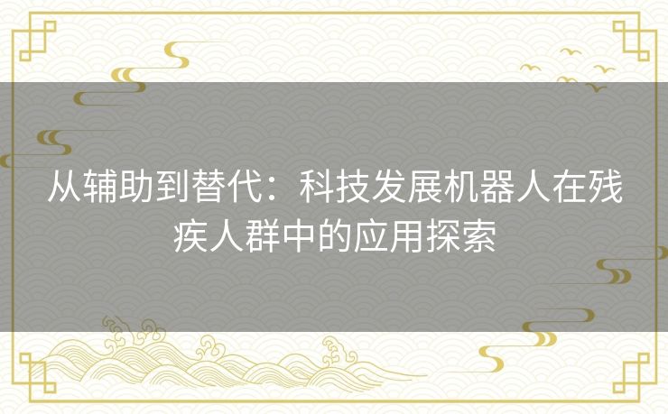 从辅助到替代：科技发展机器人在残疾人群中的应用探索