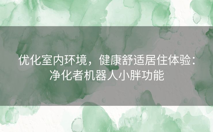 优化室内环境，健康舒适居住体验：净化者机器人小胖功能